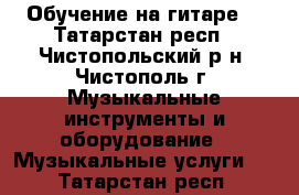 Обучение на гитаре  - Татарстан респ., Чистопольский р-н, Чистополь г. Музыкальные инструменты и оборудование » Музыкальные услуги   . Татарстан респ.